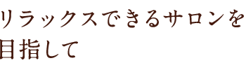 リラックスできるサロンを目指して